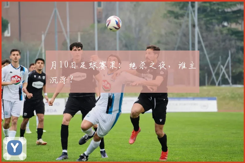 月10日足球赛果:绝杀之夜,谁主沉浮?