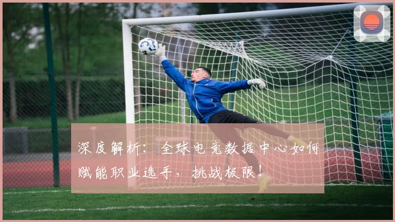 深度解析:全球电竞数据中心如何赋能职业选手,挑战极限!