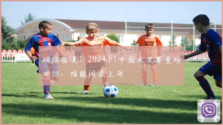 硝烟弥漫!2024 F1中国大奖赛重磅回归,谁能问鼎上海