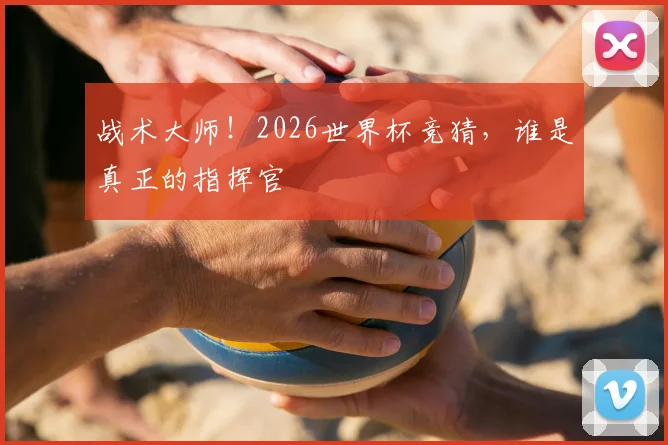 战术大师!2026世界杯竞猜,谁是真正的指挥官