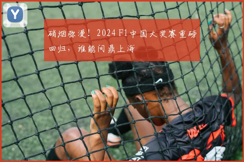 硝烟弥漫!2024 F1中国大奖赛重磅回归,谁能问鼎上海