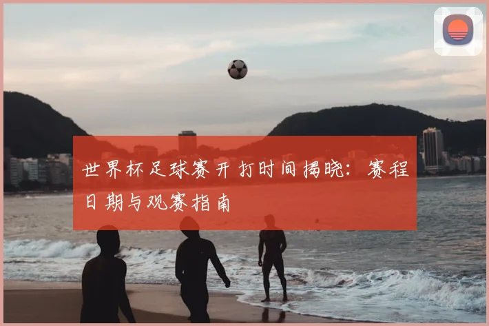 世界杯足球赛开打时间揭晓：赛程日期与观赛指南