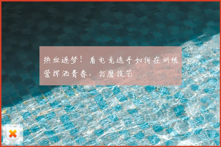 热血逐梦！看电竞选手如何在训练营挥洒青春，打磨技艺