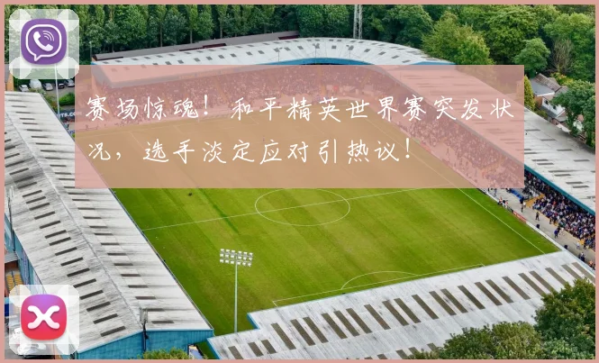 赛场惊魂！和平精英世界赛突发状况，选手淡定应对引热议！