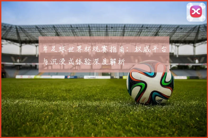 年足球世界杯观赛指南:权威平台与沉浸式体验深度解析