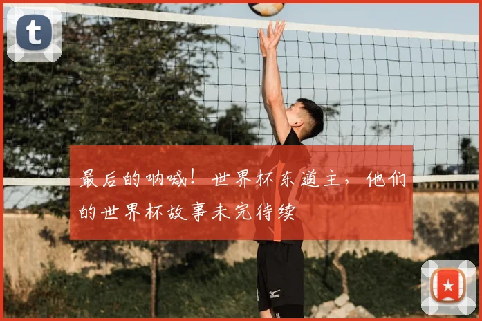 最后的呐喊!世界杯东道主,他们的世界杯故事未完待续