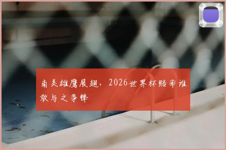 南美雄鹰展翅，2026世界杯赔率谁敢与之争锋