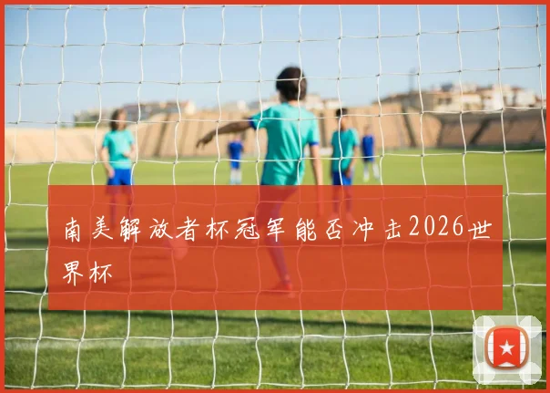 南美解放者杯冠军能否冲击2026世界杯