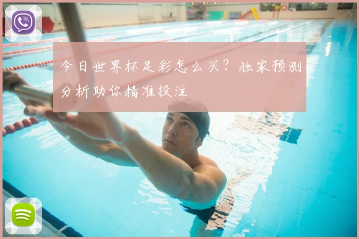 今日世界杯足彩怎么买?独家预测分析助你精准投注