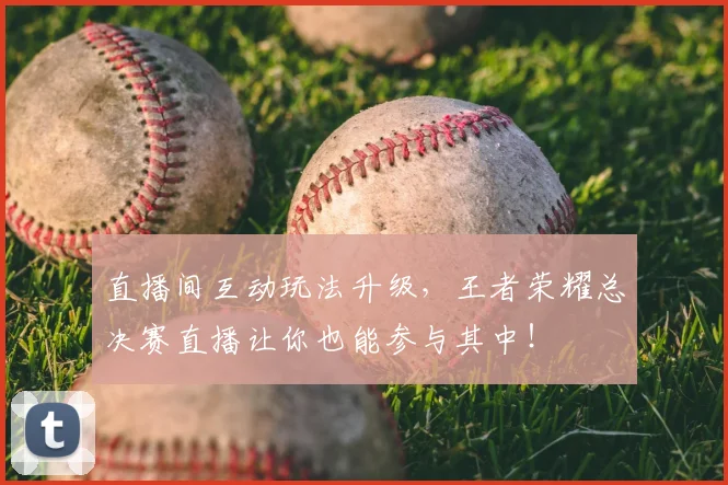 直播间互动玩法升级,王者荣耀总决赛直播让你也能参与其中!