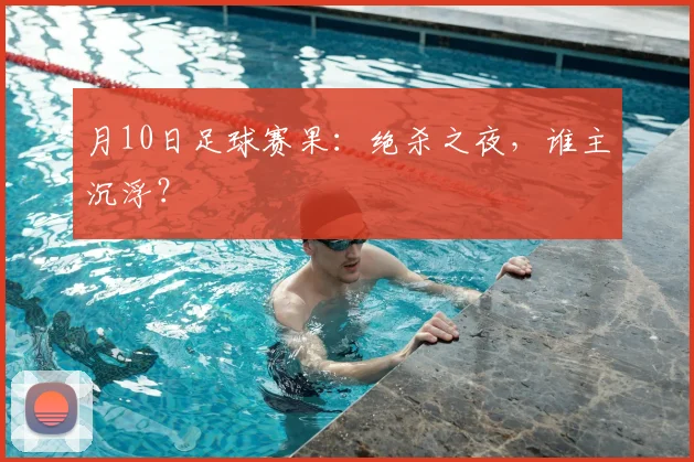 月10日足球赛果:绝杀之夜,谁主沉浮?