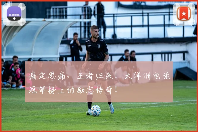 痛定思痛,王者归来!大洋洲电竞冠军榜上的励志传奇!