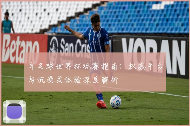 年足球世界杯观赛指南:权威平台与沉浸式体验深度解析
