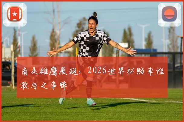 南美雄鹰展翅，2026世界杯赔率谁敢与之争锋