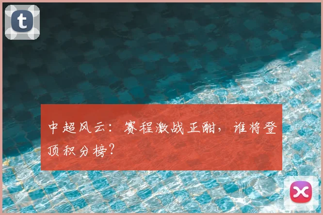 中超风云:赛程激战正酣,谁将登顶积分榜?