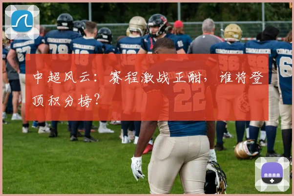 中超风云：赛程激战正酣，谁将登顶积分榜？