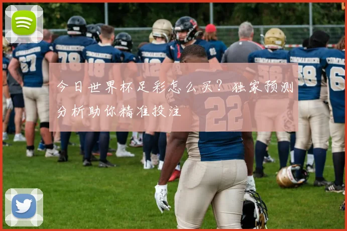 今日世界杯足彩怎么买？独家预测分析助你精准投注